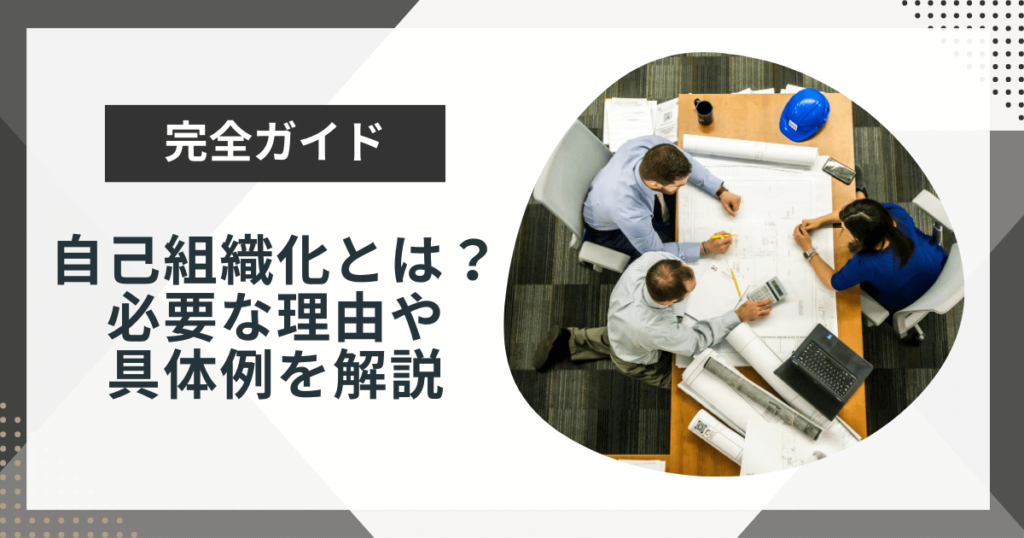自己組織化とは?ビジネスで必要な理由や具体例をわかりやすく解説