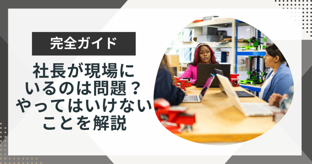 社長が現場に出ると会社は成長しない?社長がやってはいけないことを解説