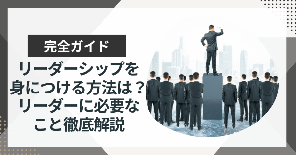 リーダーシップを身につける方法は?リーダーに本当に必要なことを徹底解説