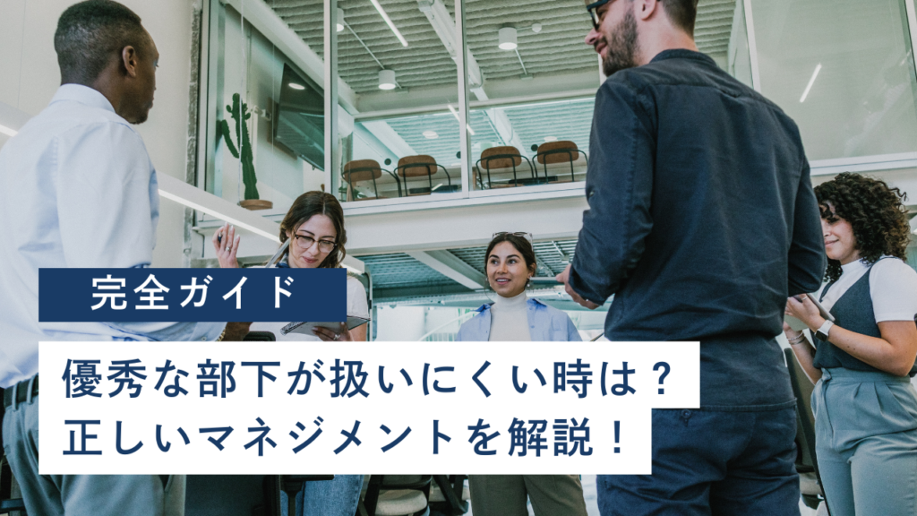 優秀な部下が扱いにくいときはどうする?正しいマネジメント方法を解説
